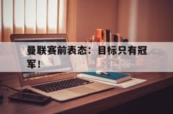 爱游戏官方首页-曼联赛前表态：目标只有冠军！
