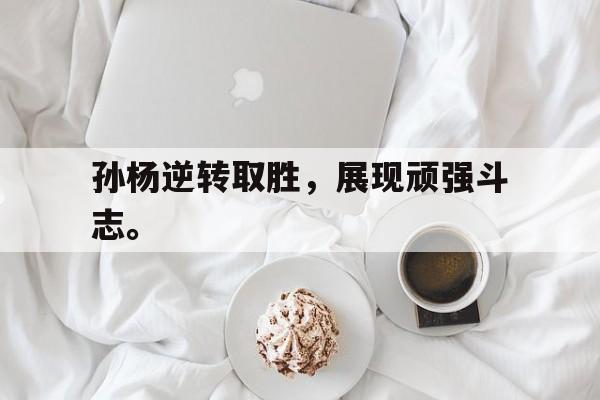 孙杨逆转取胜，展现顽强斗志。