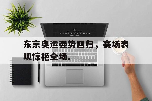 东京奥运强势回归，赛场表现惊艳全场。