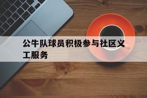 公牛队球员积极参与社区义工服务