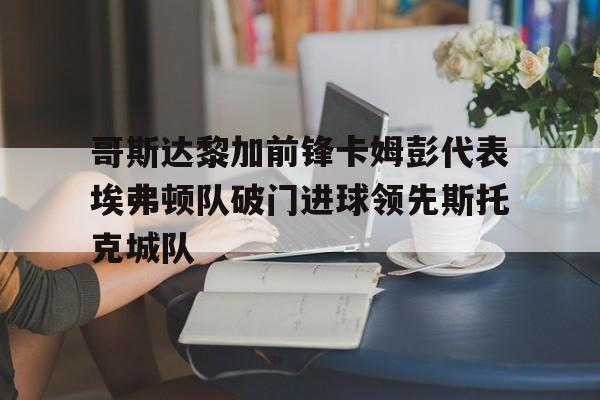 哥斯达黎加前锋卡姆彭代表埃弗顿队破门进球领先斯托克城队