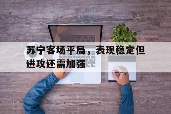苏宁客场平局，表现稳定但进攻还需加强