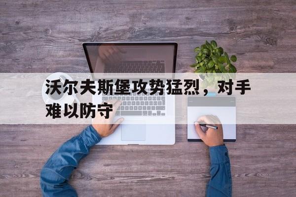 沃尔夫斯堡攻势猛烈，对手难以防守