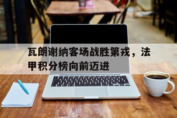 瓦朗谢纳客场战胜第戎，法甲积分榜向前迈进
