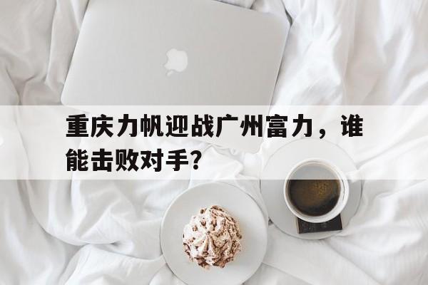 重庆力帆迎战广州富力，谁能击败对手？