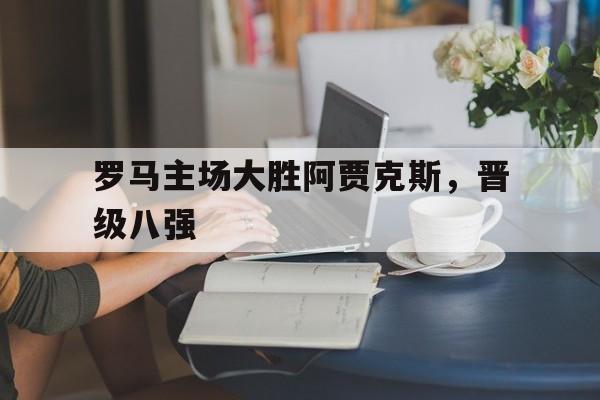 罗马主场大胜阿贾克斯，晋级八强